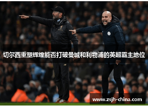 切尔西重塑辉煌能否打破曼城和利物浦的英超霸主地位