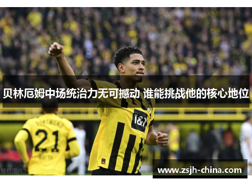 贝林厄姆中场统治力无可撼动 谁能挑战他的核心地位
