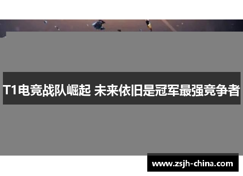 T1电竞战队崛起 未来依旧是冠军最强竞争者