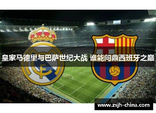 皇家马德里与巴萨世纪大战 谁能问鼎西班牙之巅