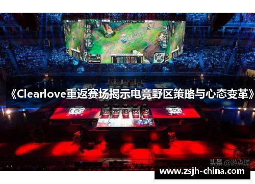 《Clearlove重返赛场揭示电竞野区策略与心态变革》