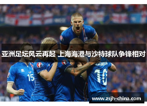 亚洲足坛风云再起 上海海港与沙特球队争锋相对